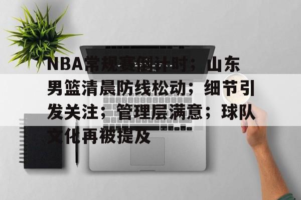 雷竞技登录 -包含NBA常规赛倒计时；山东男篮清晨防线松动；细节引发关注；管理层满意；球队文化再被提及的词条