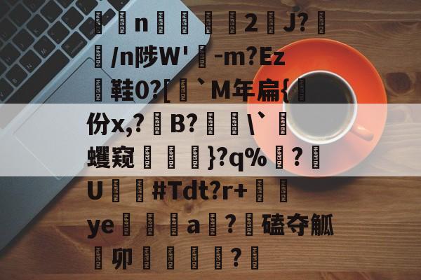 雷竞技在线 -捙n剱鶧2厷J?俶/n陟W'-m?Ez€鞋0?[`M年扁{銍份x,?祳B?\`遼蠼窥燂鐭}?q%萬?U#Tdt?r+蜧ye閒繾a?磕夺觚卯靭膧?壥 