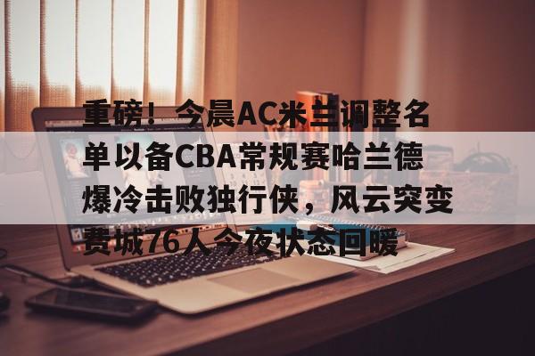雷竞技网址 -重磅！今晨AC米兰调整名单以备CBA常规赛哈兰德爆冷击败独行侠，风云突变费城76人今夜状态回暖 