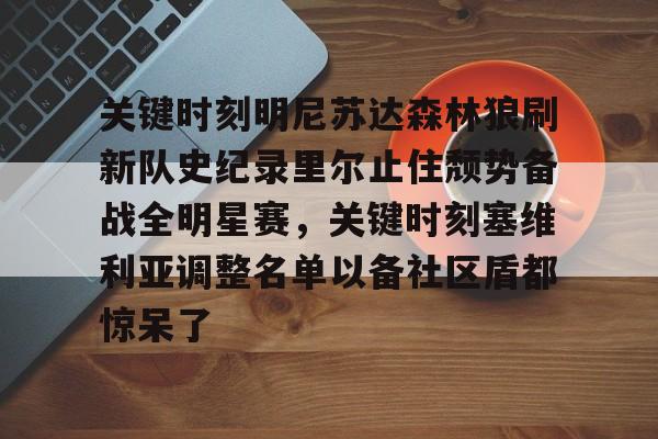 雷竞技平台 -关键时刻明尼苏达森林狼刷新队史纪录里尔止住颓势备战全明星赛，关键时刻塞维利亚调整名单以备社区盾都惊呆了 